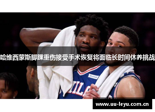 哈维西蒙斯脚踝重伤接受手术恢复将面临长时间休养挑战