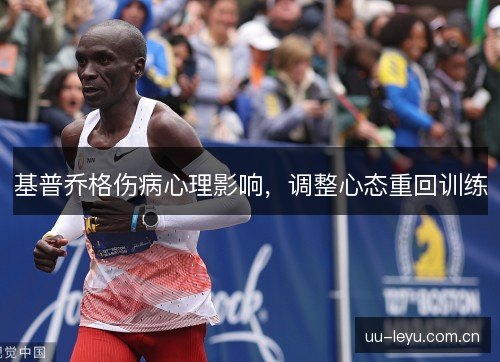 基普乔格伤病心理影响,调整心态重回训练 基普乔格伤病心理影响,调整心态重回训练
