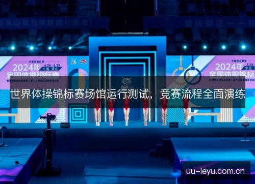 世界体操锦标赛场馆运行测试，竞赛流程全面演练