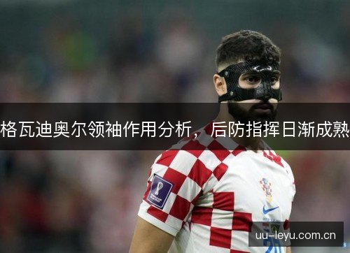 格瓦迪奥尔领袖作用分析,后防指挥日渐成熟 格瓦迪奥尔领袖作用分析,后防指挥日渐成熟